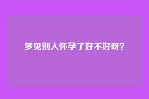 梦见别人怀孕了好不好呀？