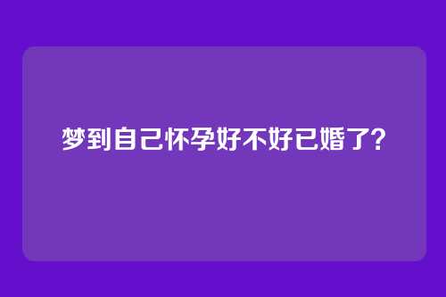 梦到自己怀孕好不好已婚了?