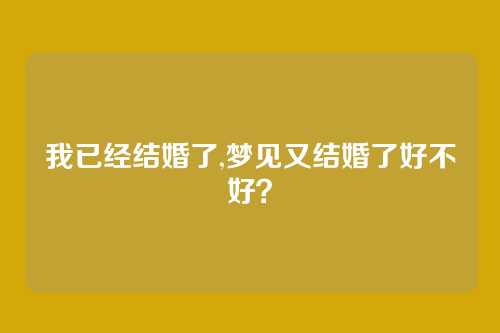 我已经结婚了,梦见又结婚了好不好?