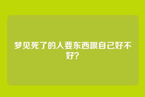 梦见死了的人要东西跟自己好不好？