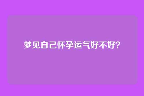 梦见自己怀孕运气好不好?