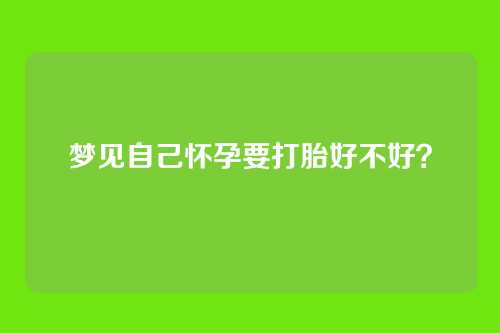 梦见自己怀孕要打胎好不好？