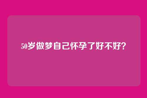 50岁做梦自己怀孕了好不好?