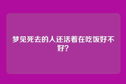 梦见死去的人还活着在吃饭好不好?
