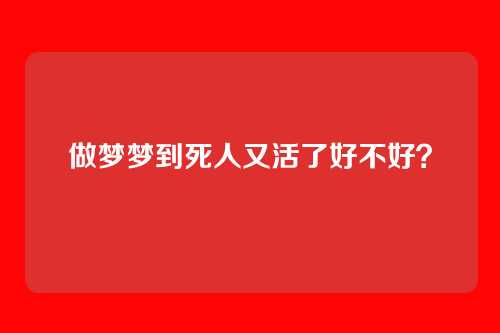 做梦梦到死人又活了好不好?