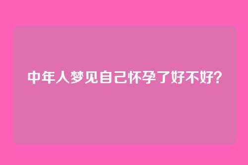 中年人梦见自己怀孕了好不好?