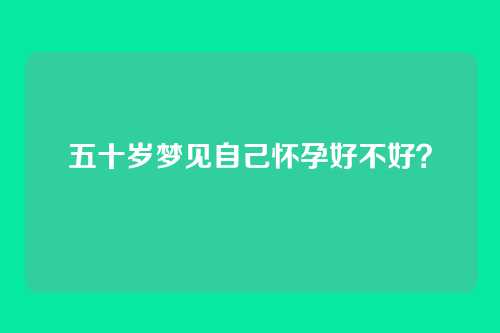 五十岁梦见自己怀孕好不好？