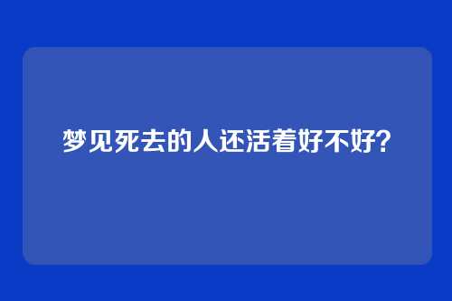 梦见死去的人还活着好不好?